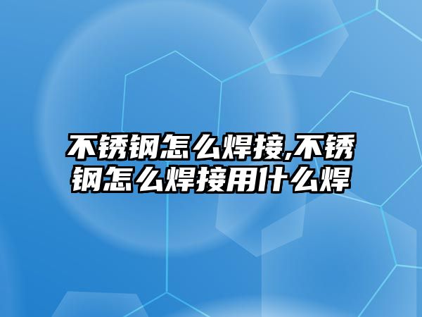 不銹鋼怎么焊接,不銹鋼怎么焊接用什么焊