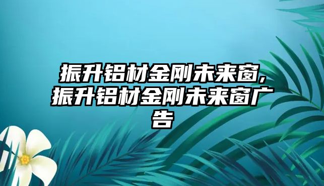 振升鋁材金剛未來(lái)窗,振升鋁材金剛未來(lái)窗廣告