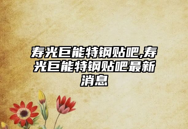 壽光巨能特鋼貼吧,壽光巨能特鋼貼吧最新消息