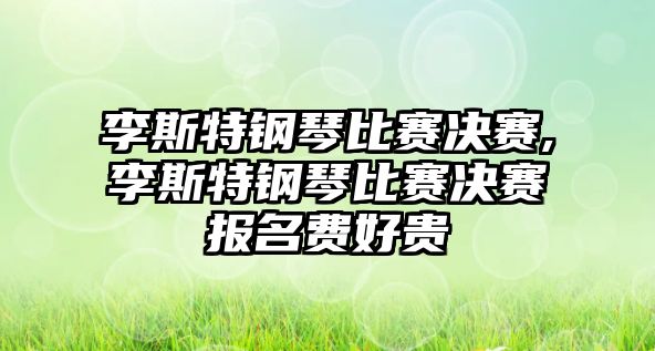 李斯特鋼琴比賽決賽,李斯特鋼琴比賽決賽報名費好貴