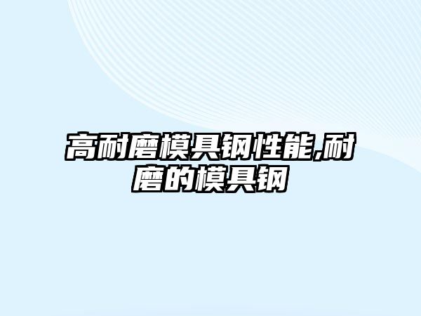 高耐磨模具鋼性能,耐磨的模具鋼