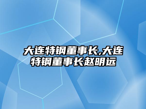 大連特鋼董事長,大連特鋼董事長趙明遠