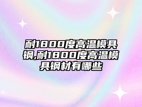 耐1800度高溫模具鋼,耐1800度高溫模具鋼材有哪些