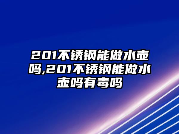 201不銹鋼能做水壺嗎,201不銹鋼能做水壺嗎有毒嗎