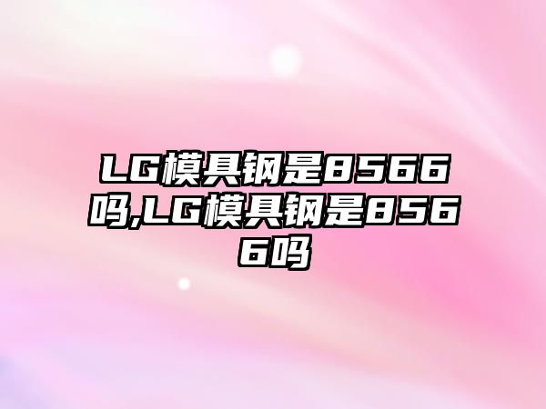 LG模具鋼是8566嗎,LG模具鋼是8566嗎