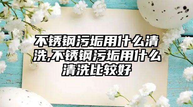 不銹鋼污垢用什么清洗,不銹鋼污垢用什么清洗比較好