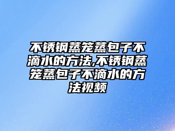 不銹鋼蒸籠蒸包子不滴水的方法,不銹鋼蒸籠蒸包子不滴水的方法視頻