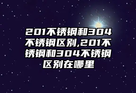 201不銹鋼和304不銹鋼區(qū)別,201不銹鋼和304不銹鋼區(qū)別在哪里