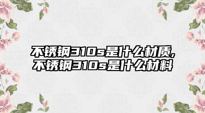 不銹鋼310s是什么材質(zhì),不銹鋼310s是什么材料