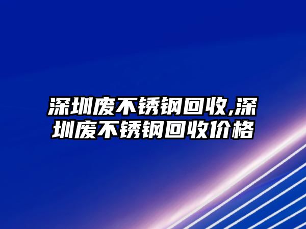 深圳廢不銹鋼回收,深圳廢不銹鋼回收價格