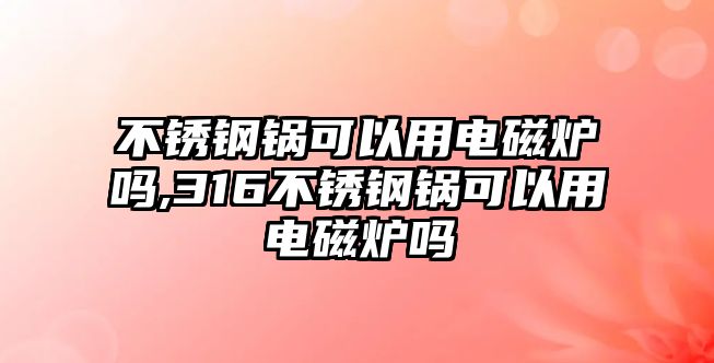 不銹鋼鍋可以用電磁爐嗎,316不銹鋼鍋可以用電磁爐嗎