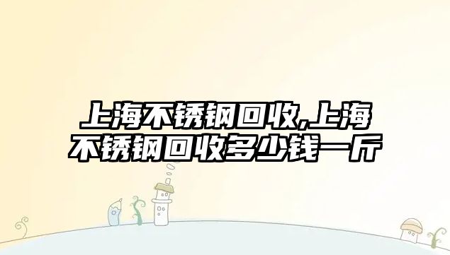 上海不銹鋼回收,上海不銹鋼回收多少錢一斤