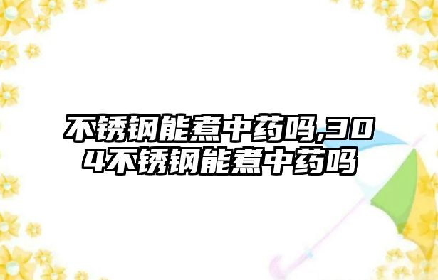 不銹鋼能煮中藥嗎,304不銹鋼能煮中藥嗎