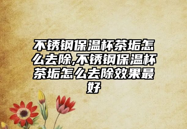 不銹鋼保溫杯茶垢怎么去除,不銹鋼保溫杯茶垢怎么去除效果最好