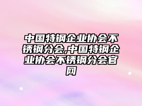 中國特鋼企業(yè)協(xié)會不銹鋼分會,中國特鋼企業(yè)協(xié)會不銹鋼分會官網(wǎng)