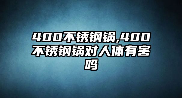 400不銹鋼鍋,400不銹鋼鍋對(duì)人體有害嗎