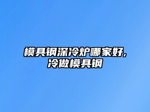 模具鋼深冷爐哪家好,冷做模具鋼