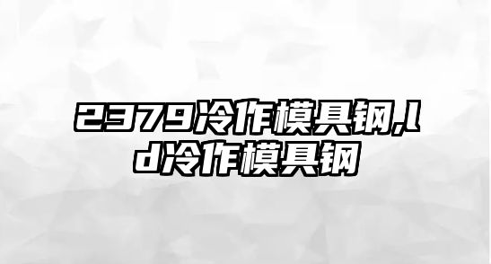 2379冷作模具鋼,ld冷作模具鋼