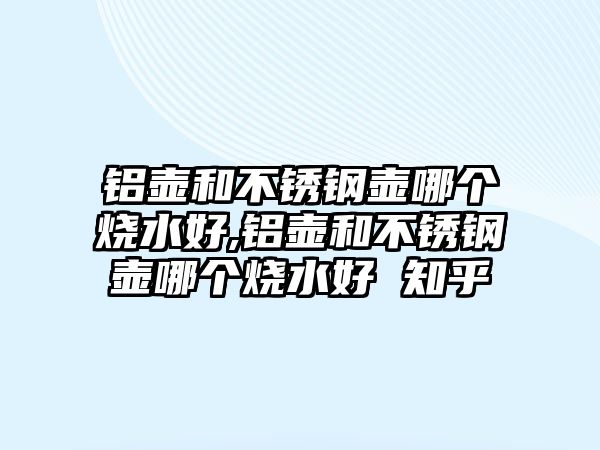 鋁壺和不銹鋼壺哪個燒水好,鋁壺和不銹鋼壺哪個燒水好 知乎