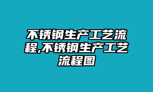 不銹鋼生產工藝流程,不銹鋼生產工藝流程圖