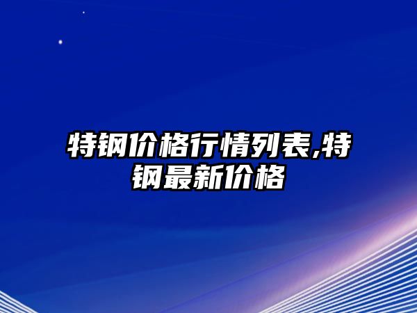 特鋼價(jià)格行情列表,特鋼最新價(jià)格