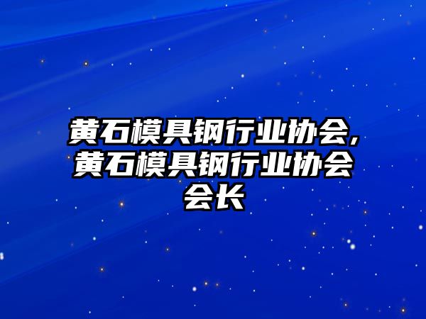 黃石模具鋼行業(yè)協(xié)會,黃石模具鋼行業(yè)協(xié)會會長