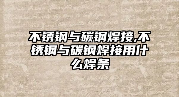 不銹鋼與碳鋼焊接,不銹鋼與碳鋼焊接用什么焊條