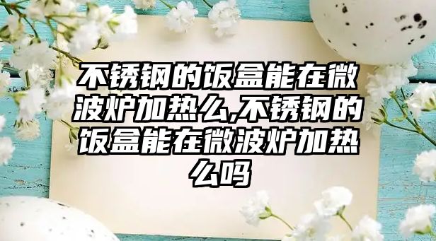 不銹鋼的飯盒能在微波爐加熱么,不銹鋼的飯盒能在微波爐加熱么嗎