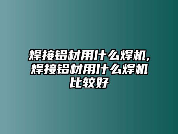 焊接鋁材用什么焊機(jī),焊接鋁材用什么焊機(jī)比較好