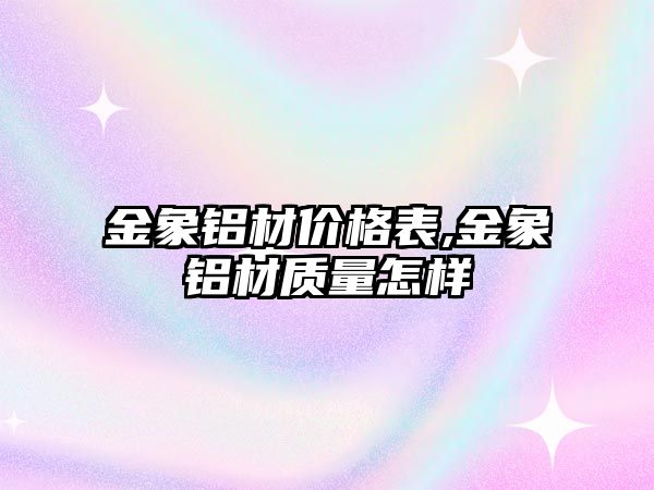 金象鋁材價格表,金象鋁材質量怎樣