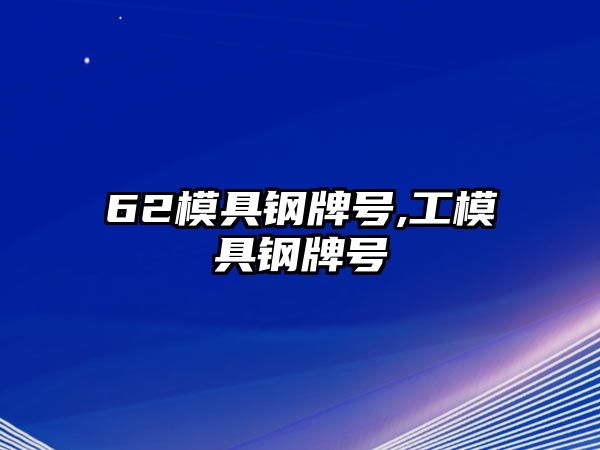 62模具鋼牌號,工模具鋼牌號