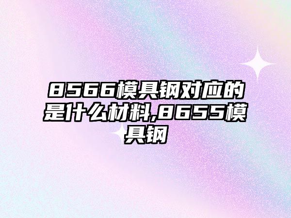 8566模具鋼對應的是什么材料,8655模具鋼