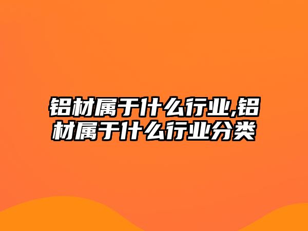 鋁材屬于什么行業(yè),鋁材屬于什么行業(yè)分類