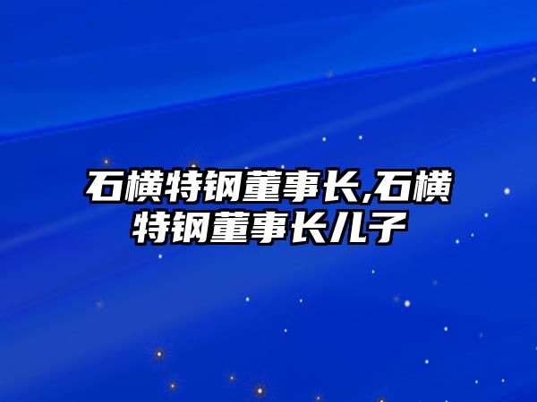 石橫特鋼董事長,石橫特鋼董事長兒子