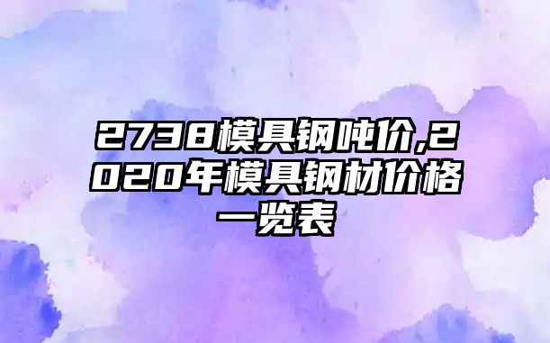 2738模具鋼噸價(jià),2020年模具鋼材價(jià)格一覽表