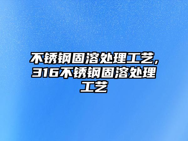 不銹鋼固溶處理工藝,316不銹鋼固溶處理工藝