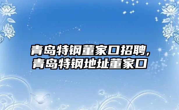 青島特鋼董家口招聘,青島特鋼地址董家口