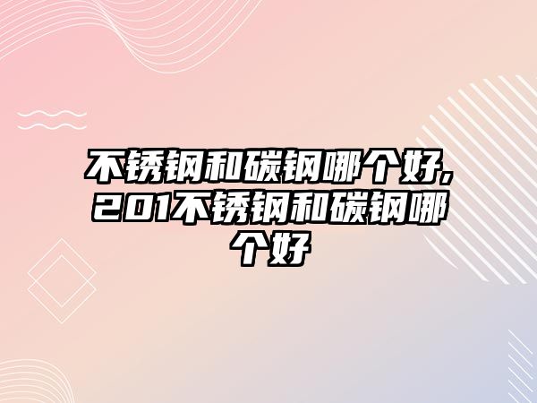 不銹鋼和碳鋼哪個好,201不銹鋼和碳鋼哪個好