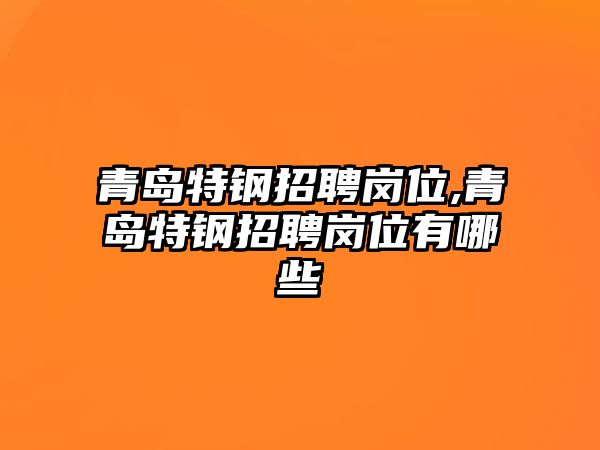 青島特鋼招聘崗位,青島特鋼招聘崗位有哪些