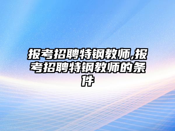 報(bào)考招聘特鋼教師,報(bào)考招聘特鋼教師的條件