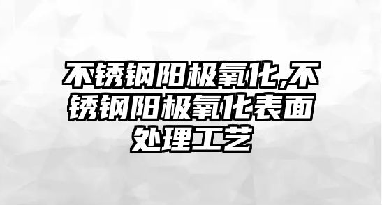 不銹鋼陽極氧化,不銹鋼陽極氧化表面處理工藝