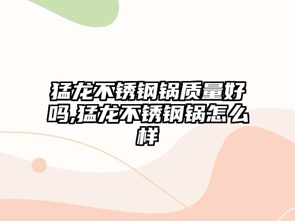 猛龍不銹鋼鍋質(zhì)量好嗎,猛龍不銹鋼鍋怎么樣