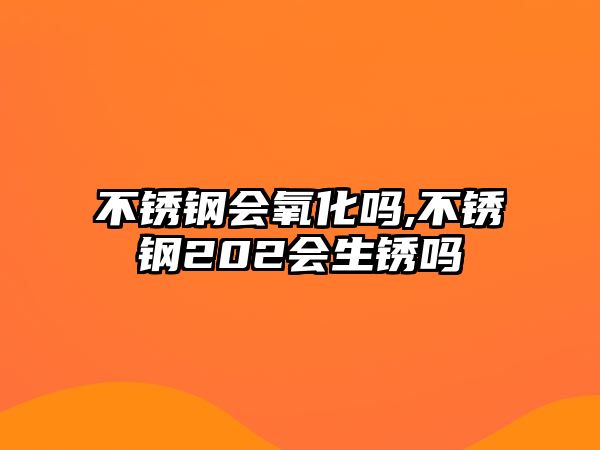 不銹鋼會(huì)氧化嗎,不銹鋼202會(huì)生銹嗎