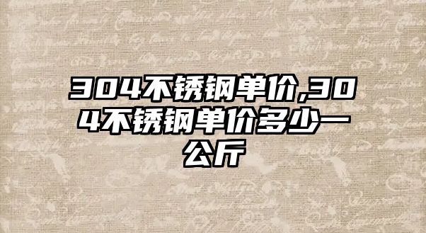 304不銹鋼單價(jià),304不銹鋼單價(jià)多少一公斤