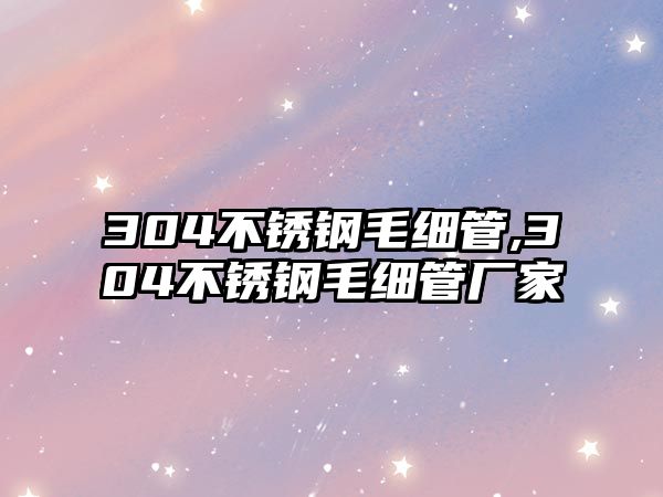 304不銹鋼毛細管,304不銹鋼毛細管廠家