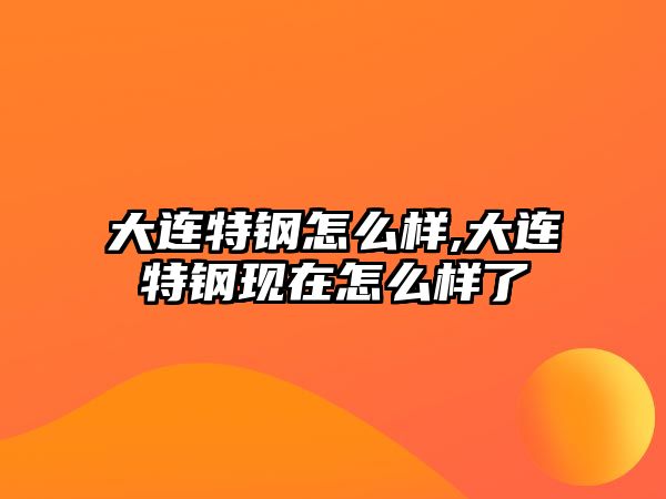 大連特鋼怎么樣,大連特鋼現(xiàn)在怎么樣了