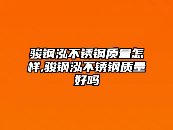 駿鋼泓不銹鋼質(zhì)量怎樣,駿鋼泓不銹鋼質(zhì)量好嗎