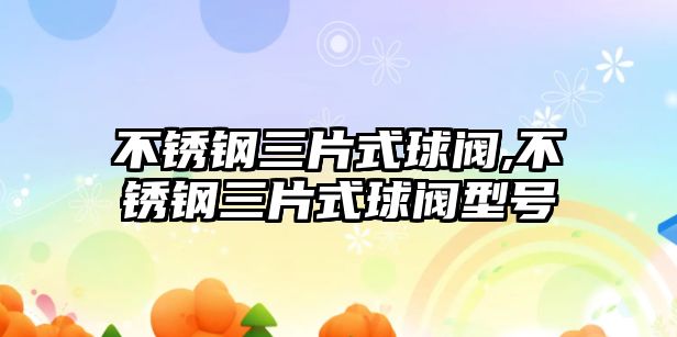 不銹鋼三片式球閥,不銹鋼三片式球閥型號(hào)