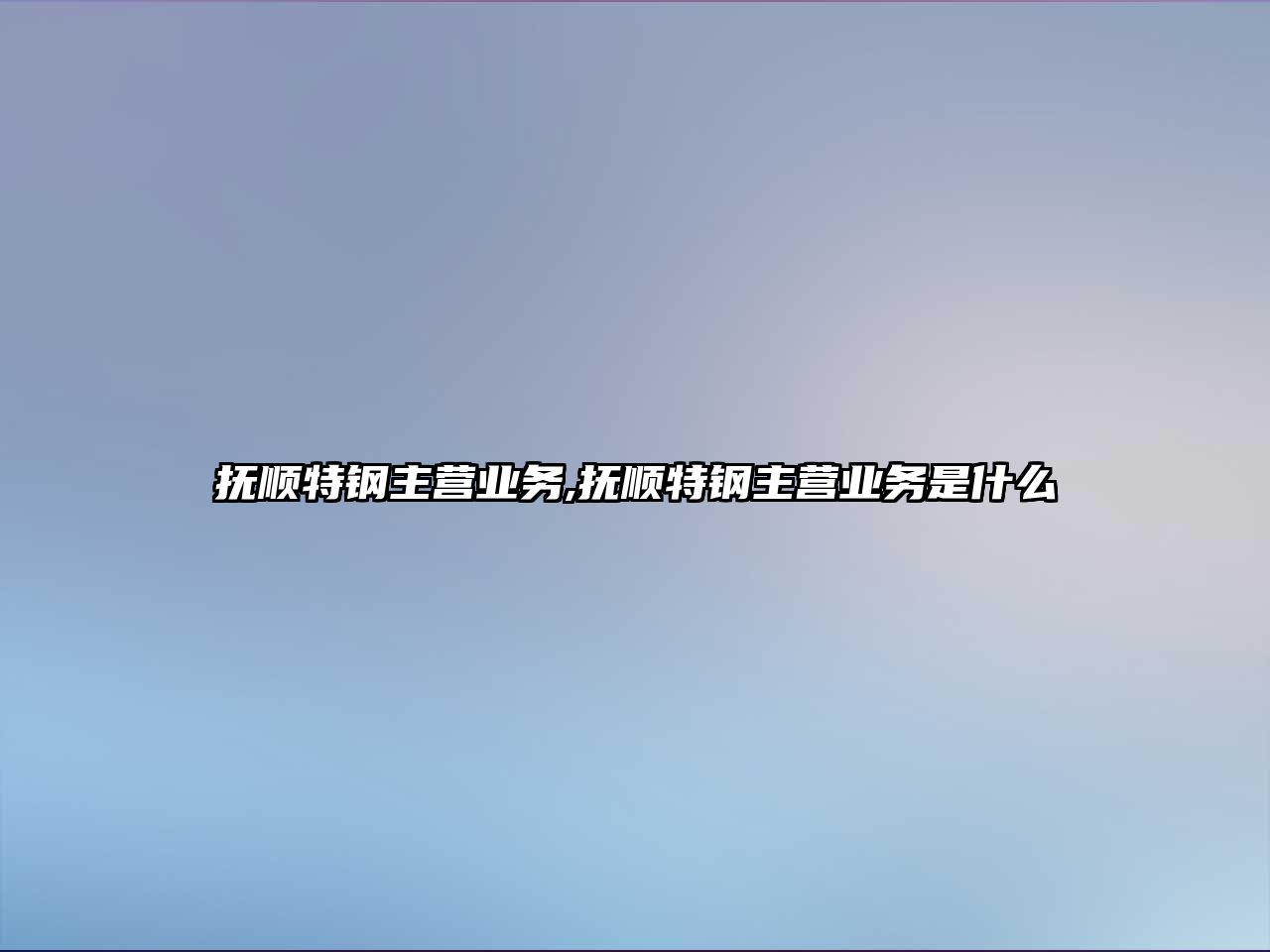 撫順特鋼主營業(yè)務(wù),撫順特鋼主營業(yè)務(wù)是什么