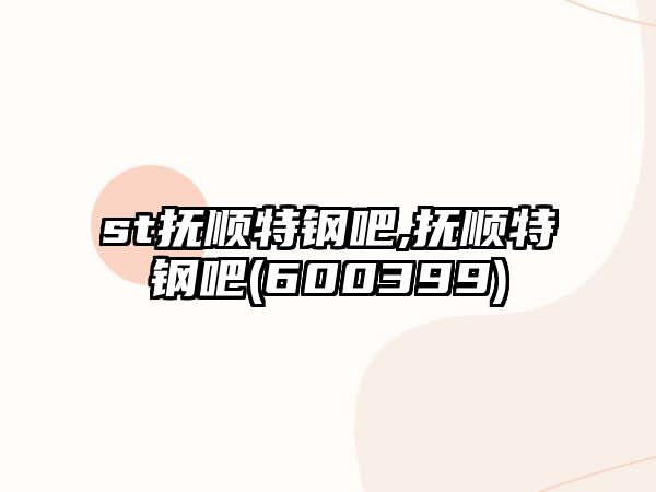 st撫順特鋼吧,撫順特鋼吧(600399)